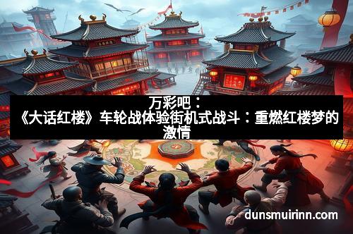 万彩吧：《大话红楼》车轮战体验街机式战斗：重燃红楼梦的激情